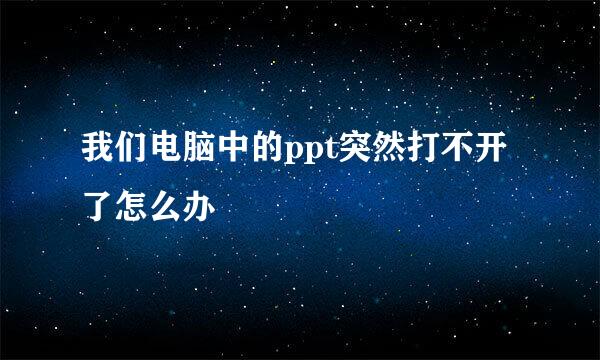 我们电脑中的ppt突然打不开了怎么办