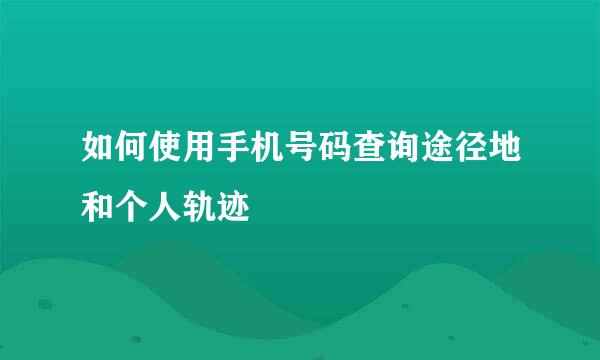 如何使用手机号码查询途径地和个人轨迹