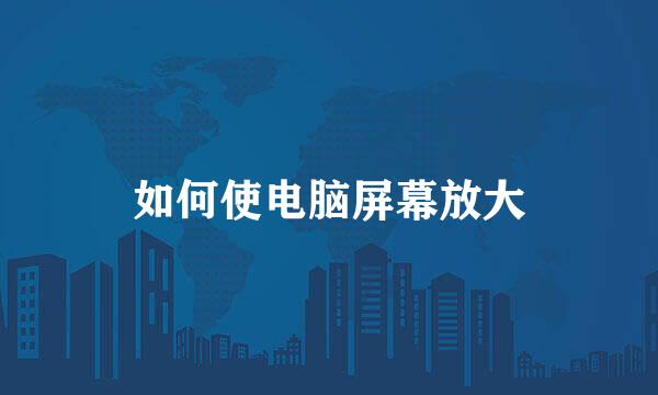 如何使电脑屏幕放大