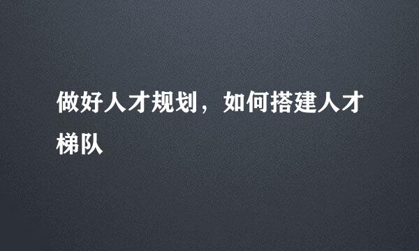做好人才规划，如何搭建人才梯队