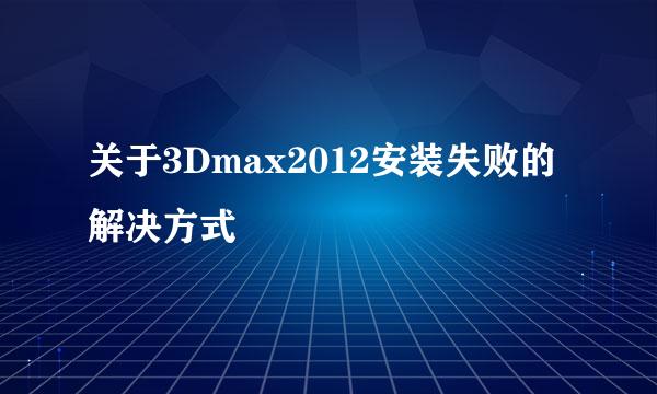 关于3Dmax2012安装失败的解决方式