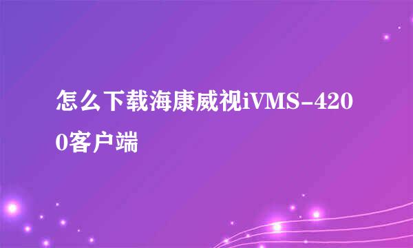 怎么下载海康威视iVMS-4200客户端