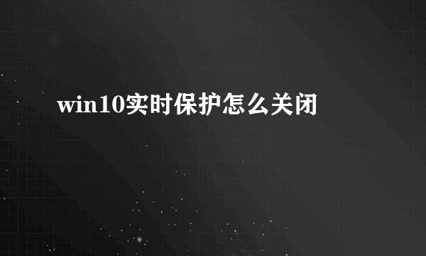 win10实时保护怎么关闭
