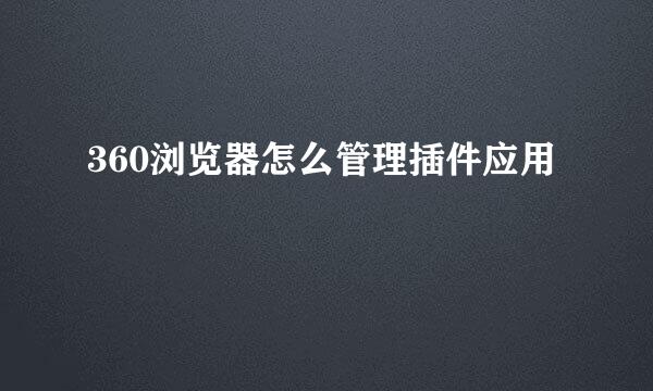 360浏览器怎么管理插件应用