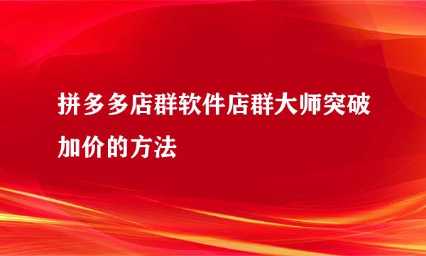 拼多多店群软件店群大师突破加价的方法