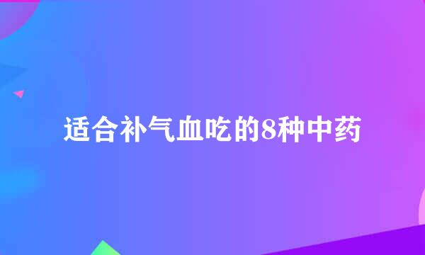 适合补气血吃的8种中药