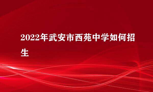 2022年武安市西苑中学如何招生