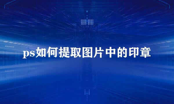 ps如何提取图片中的印章