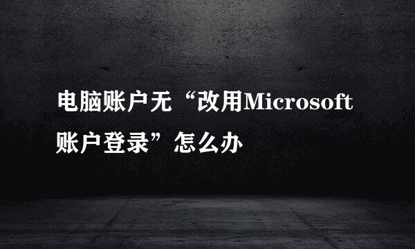 电脑账户无“改用Microsoft账户登录”怎么办