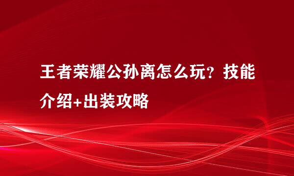 王者荣耀公孙离怎么玩？技能介绍+出装攻略