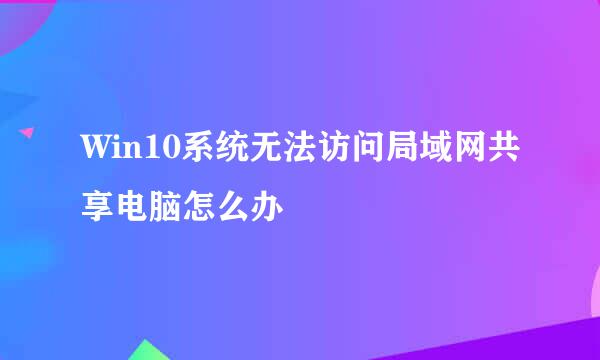 Win10系统无法访问局域网共享电脑怎么办