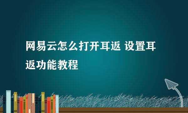 网易云怎么打开耳返 设置耳返功能教程