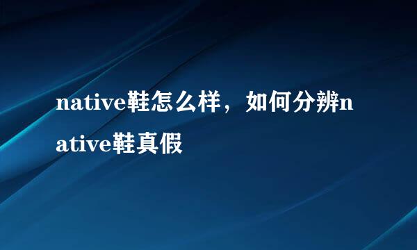 native鞋怎么样，如何分辨native鞋真假