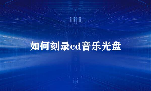 如何刻录cd音乐光盘
