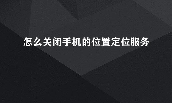 怎么关闭手机的位置定位服务