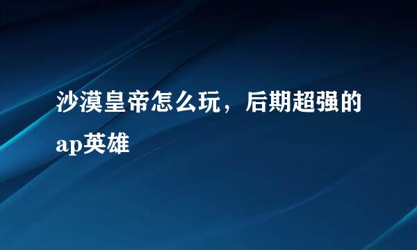 沙漠皇帝怎么玩，后期超强的ap英雄
