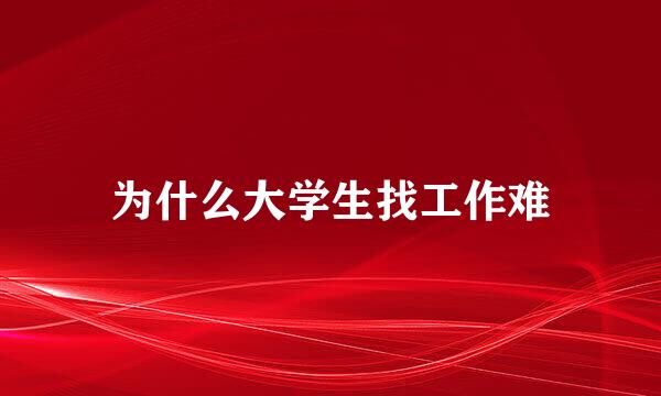 为什么大学生找工作难