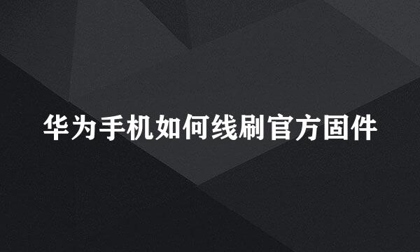 华为手机如何线刷官方固件