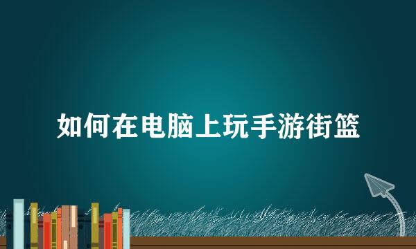 如何在电脑上玩手游街篮
