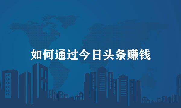 如何通过今日头条赚钱