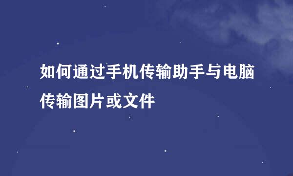 如何通过手机传输助手与电脑传输图片或文件