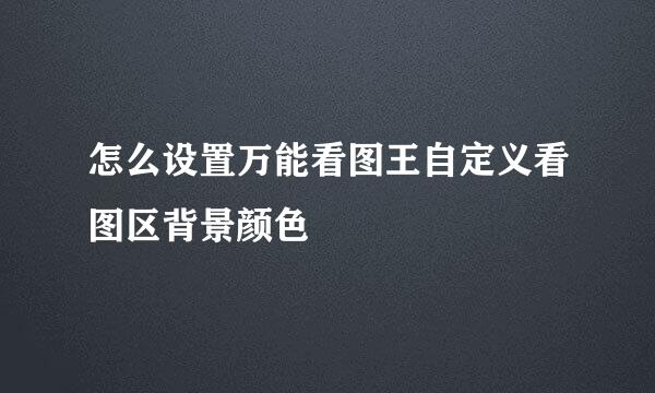 怎么设置万能看图王自定义看图区背景颜色