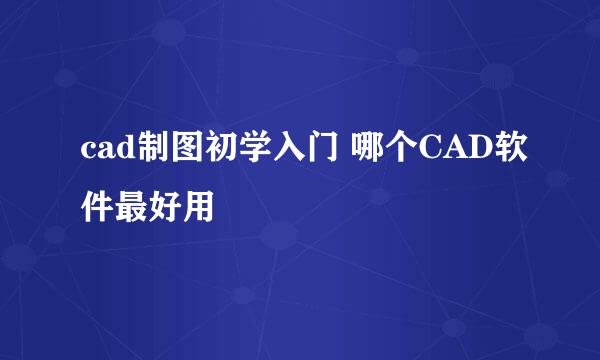 cad制图初学入门 哪个CAD软件最好用