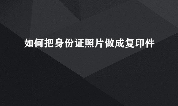 如何把身份证照片做成复印件