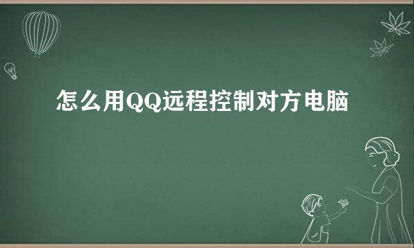 怎么用QQ远程控制对方电脑