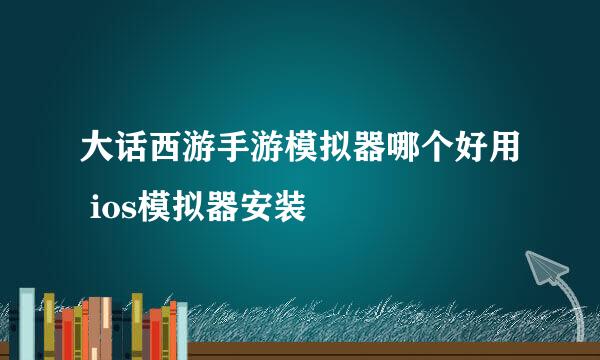 大话西游手游模拟器哪个好用 ios模拟器安装