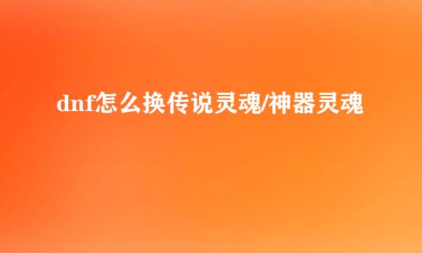 dnf怎么换传说灵魂/神器灵魂