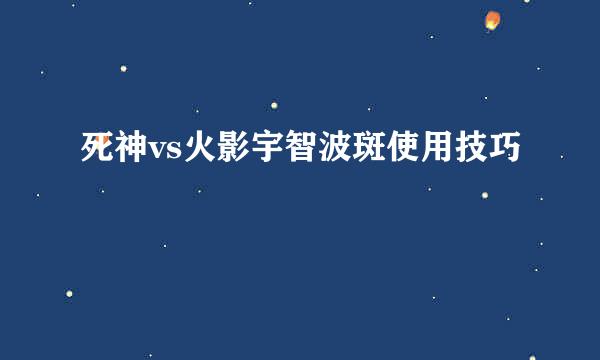 死神vs火影宇智波斑使用技巧