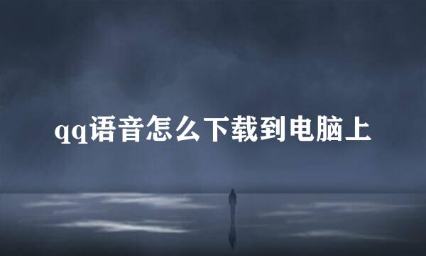 qq语音怎么下载到电脑上