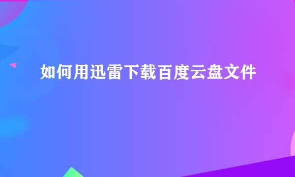 如何用迅雷下载百度云盘文件