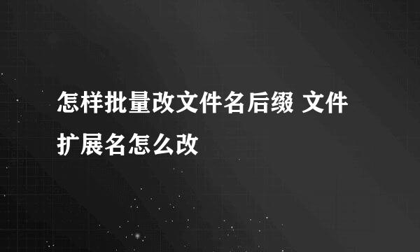 怎样批量改文件名后缀 文件扩展名怎么改