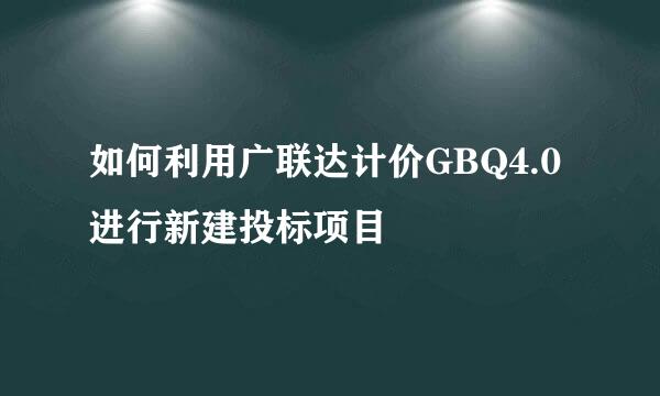 如何利用广联达计价GBQ4.0进行新建投标项目