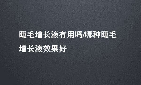 睫毛增长液有用吗/哪种睫毛增长液效果好