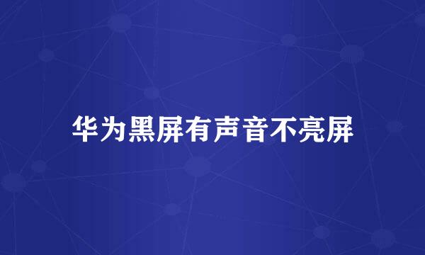 华为黑屏有声音不亮屏