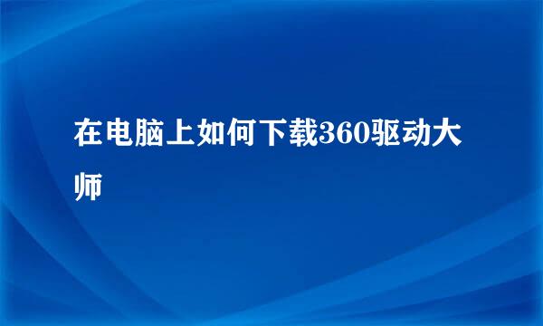 在电脑上如何下载360驱动大师