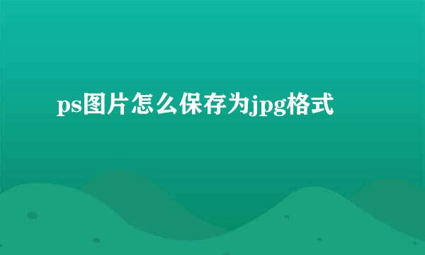 ps图片怎么保存为jpg格式