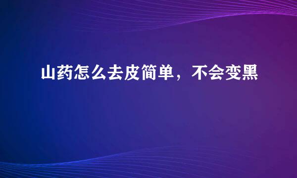 山药怎么去皮简单，不会变黑