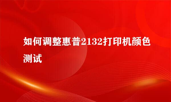 如何调整惠普2132打印机颜色测试