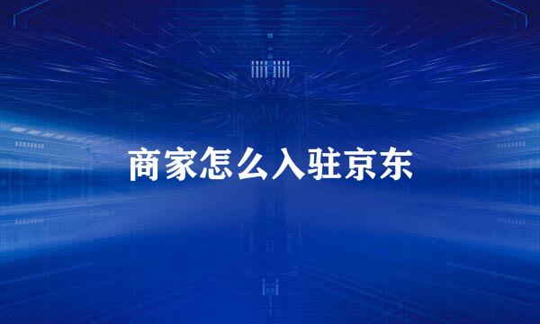 商家怎么入驻京东
