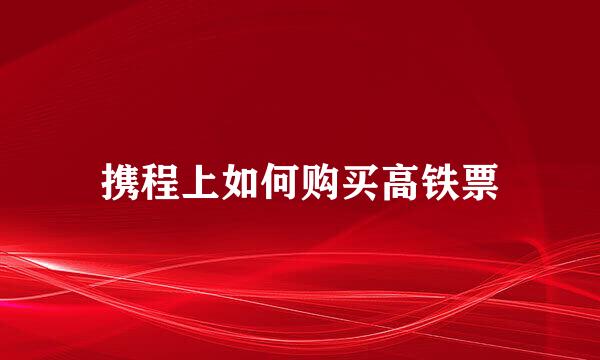 携程上如何购买高铁票