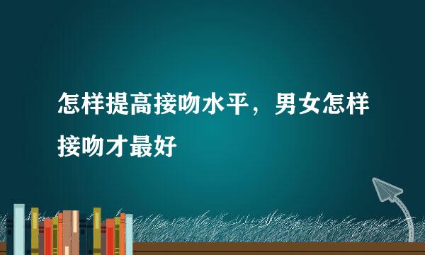 怎样提高接吻水平，男女怎样接吻才最好