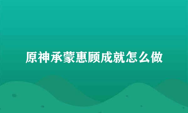 原神承蒙惠顾成就怎么做