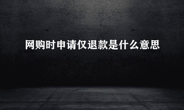 网购时申请仅退款是什么意思
