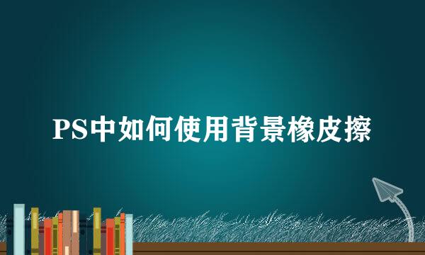 PS中如何使用背景橡皮擦