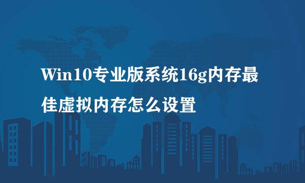 Win10专业版系统16g内存最佳虚拟内存怎么设置