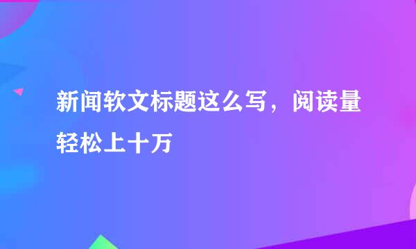 新闻软文标题这么写，阅读量轻松上十万